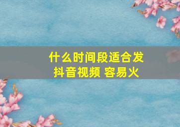 什么时间段适合发抖音视频 容易火